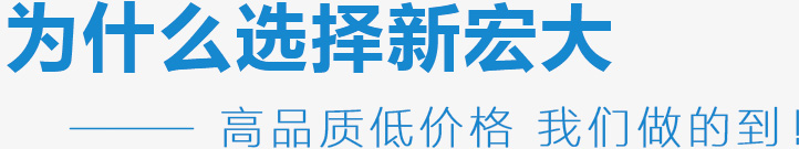 為什么選擇新宏大,高品質(zhì)低價(jià)格 我們做的到！